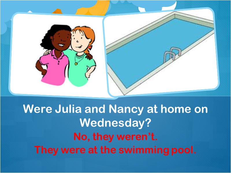No, they weren’t. They were at the swimming pool. Were Julia and Nancy at